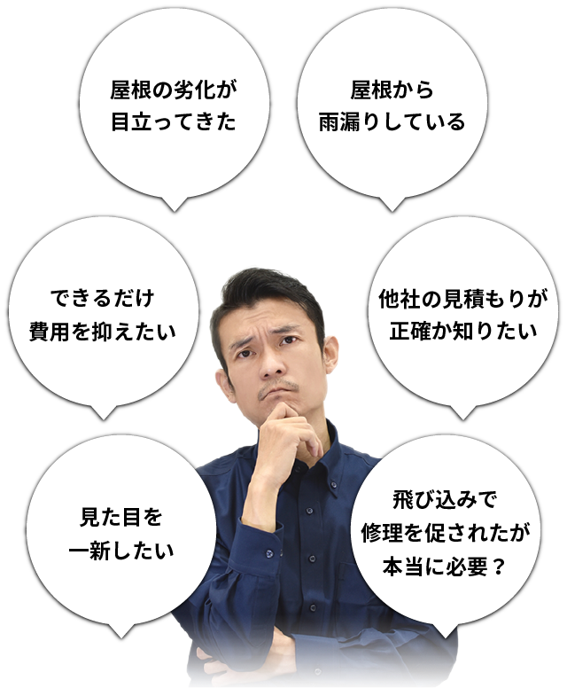 屋根の劣化が目立ってきた。屋根から雨漏りしている。見た目を一新したい。他社の見積もりが正確か知りたい。できるだけ費用を抑えたい。飛び込みで修理を促されたが本当に必要？